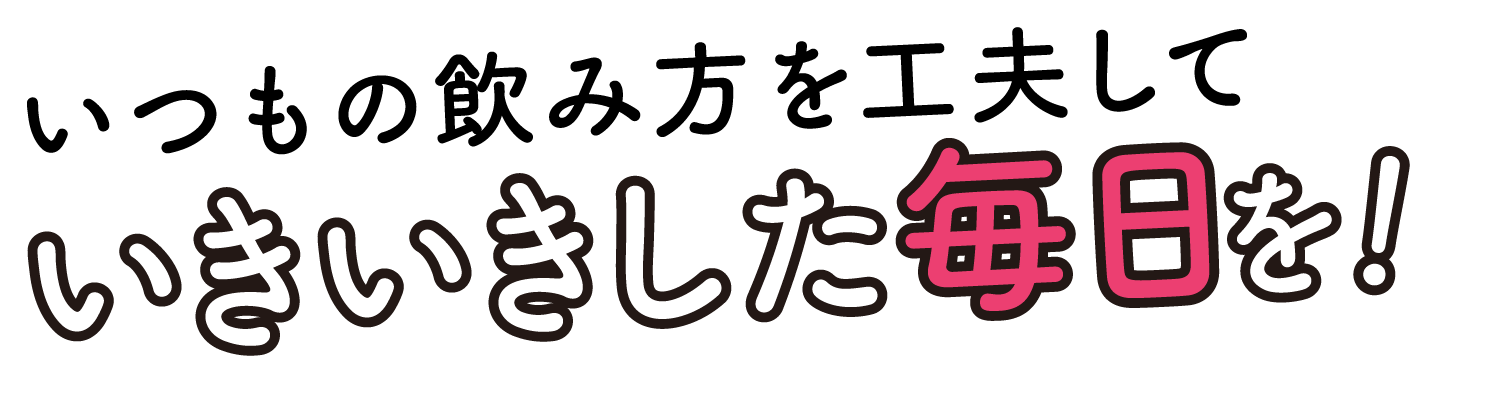 いつもの飲み方を工夫していきいきした毎日を！